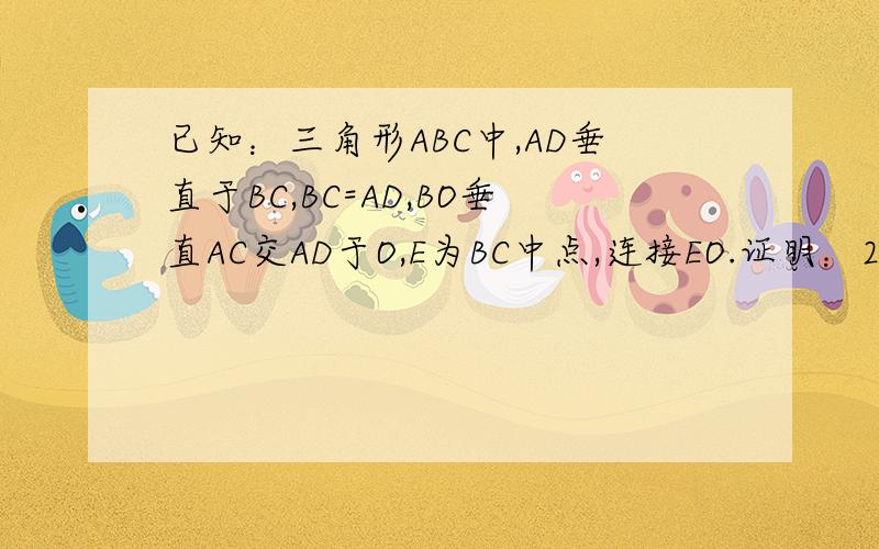 已知：三角形ABC中,AD垂直于BC,BC=AD,BO垂直AC交AD于O,E为BC中点,连接EO.证明：2（OD＋OE）=AD