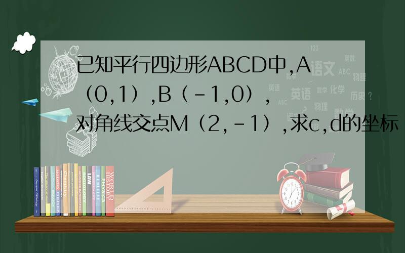 已知平行四边形ABCD中,A（0,1）,B（-1,0）,对角线交点M（2,-1）,求c,d的坐标