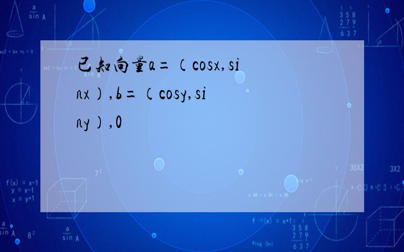 已知向量a=（cosx,sinx）,b=（cosy,siny）,0