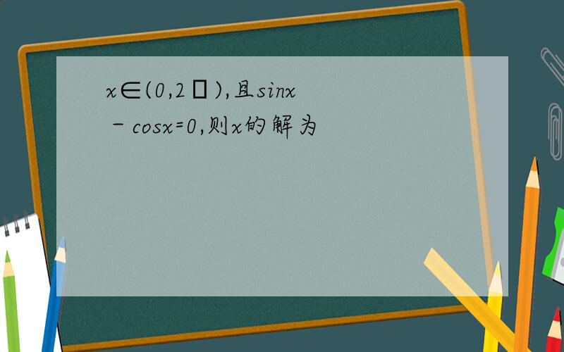 x∈(0,2π),且sinx－cosx=0,则x的解为