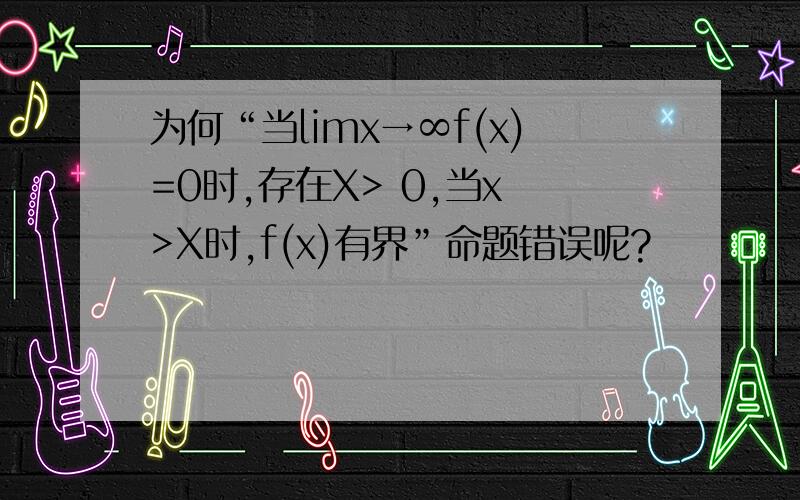 为何“当limx→∞f(x)=0时,存在X> 0,当x >X时,f(x)有界”命题错误呢?