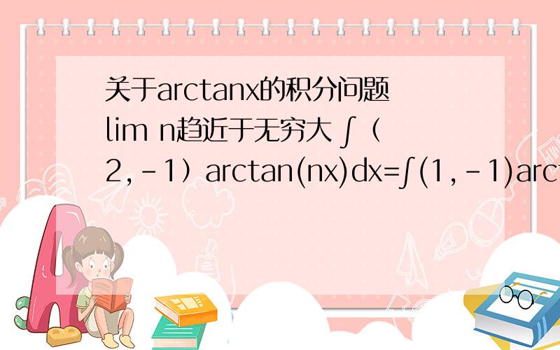 关于arctanx的积分问题lim n趋近于无穷大 ∫（2,-1）arctan(nx)dx=∫(1,-1)arctan(nx)dx+∫(2,1)arctan(nx)dx= ∫(2,1)arctan(nx)dx我不明白为什么要把积分区域拆开 为什么拆开前半部分等于零 反正切函数定义域