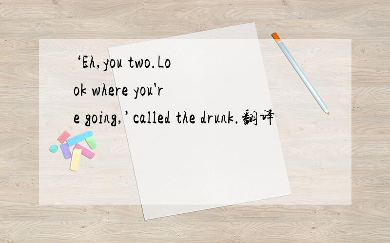 ‘Eh,you two.Look where you're going,’called the drunk.翻译