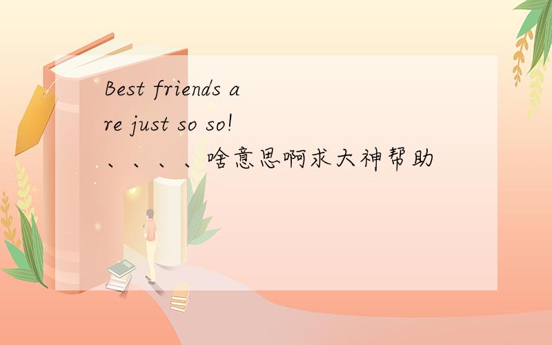 Best friends are just so so!、、、、啥意思啊求大神帮助
