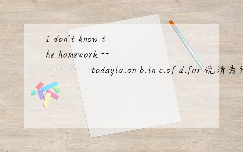 I don't know the homework ------------today!a.on b.in c.of d.for 说清为什么