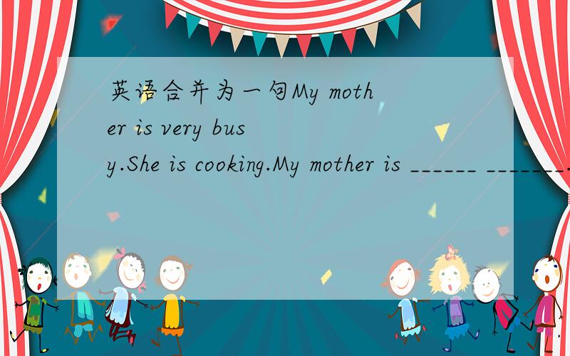 英语合并为一句My mother is very busy.She is cooking.My mother is ______ _______.