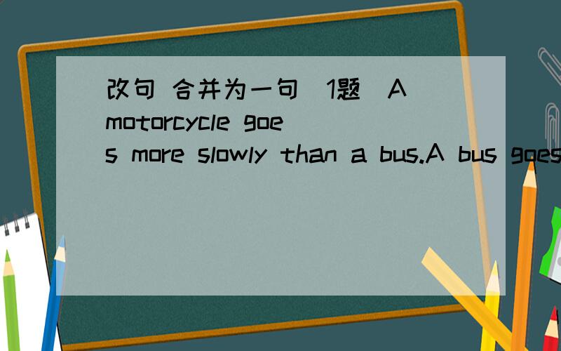 改句 合并为一句（1题）A motorcycle goes more slowly than a bus.A bus goes more slowly than a taxi.(合并为一句)A taxi is _________ __________ of the three means of transport.