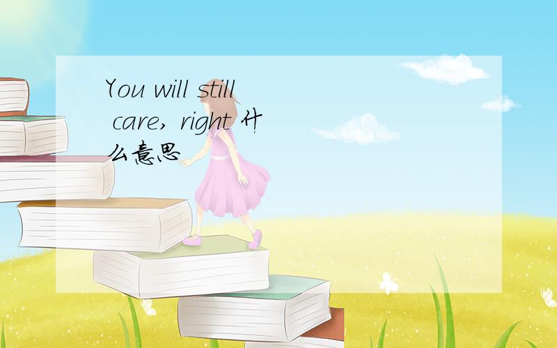 You will still care, right 什么意思