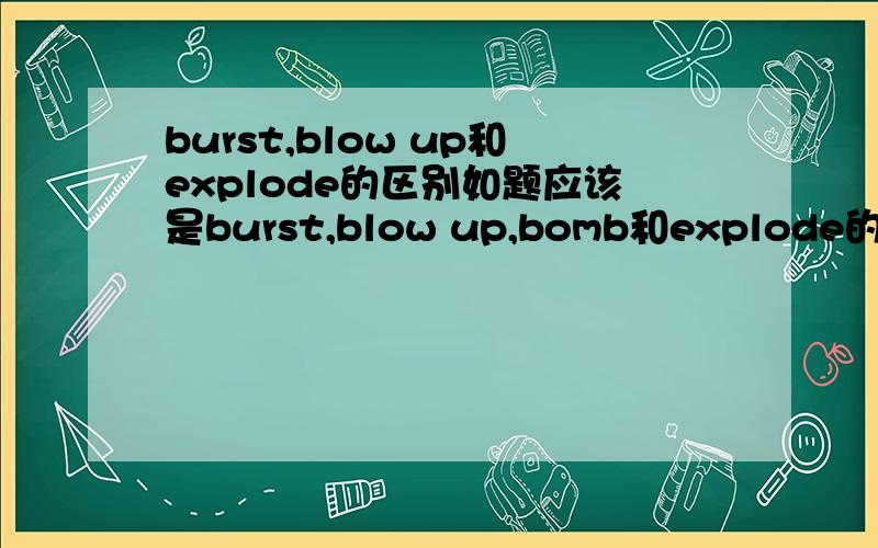 burst,blow up和explode的区别如题应该是burst,blow up,bomb和explode的区别