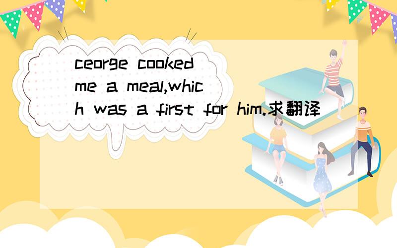 ceorge cooked me a meal,which was a first for him.求翻译