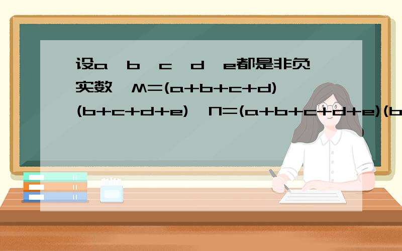 设a,b,c,d,e都是非负实数,M=(a+b+c+d)(b+c+d+e),N=(a+b+c+d+e)(b+c+d),则M与N的大小关系是A M≥N B M＞N C M＜N D M≤N