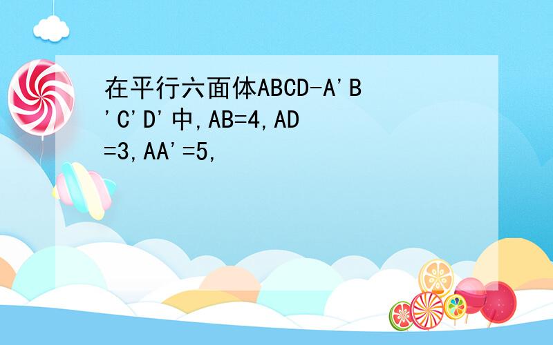 在平行六面体ABCD-A'B'C'D'中,AB=4,AD=3,AA'=5,