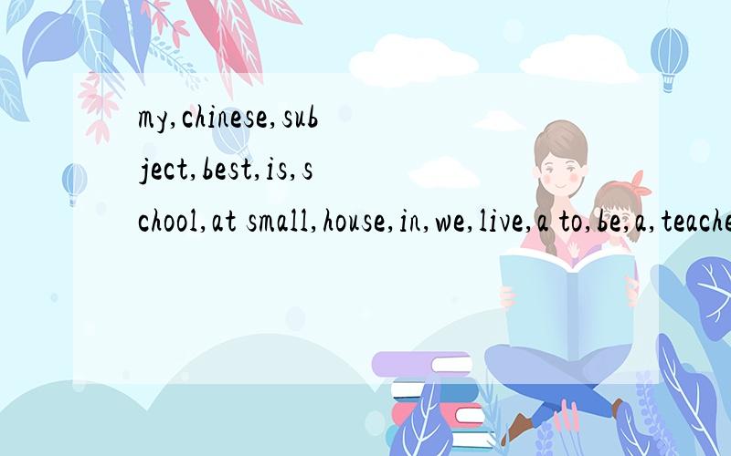 my,chinese,subject,best,is,school,at small,house,in,we,live,a to,be,a,teacher,i,want 连词成句