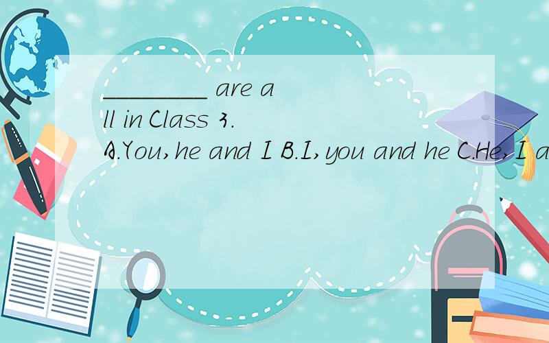 ________ are all in Class 3.A.You,he and I B.I,you and he C.He,I and you 谁帮我分析一下?