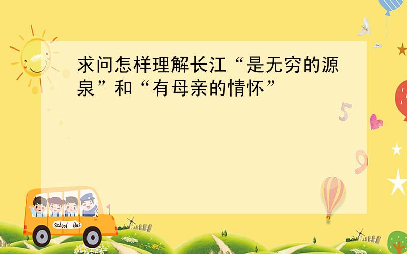 求问怎样理解长江“是无穷的源泉”和“有母亲的情怀”