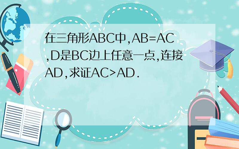 在三角形ABC中,AB=AC,D是BC边上任意一点,连接AD,求证AC>AD.