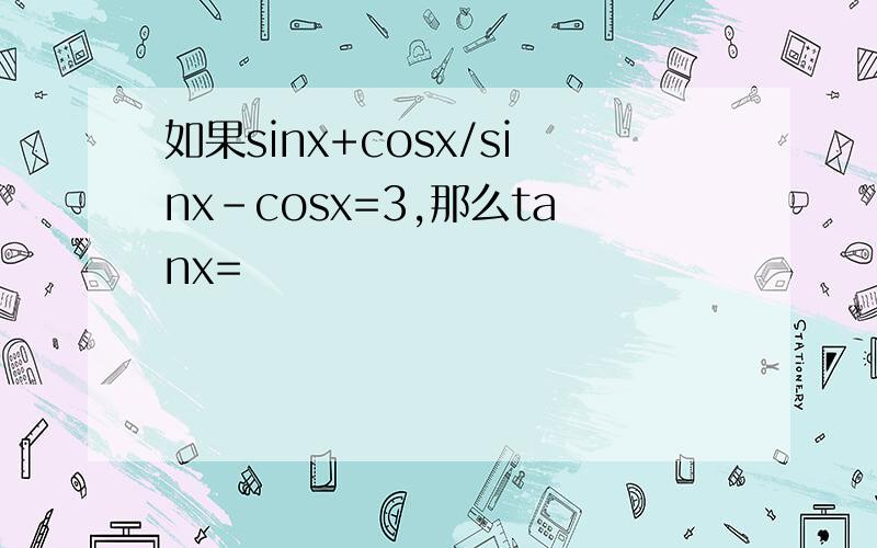 如果sinx+cosx/sinx-cosx=3,那么tanx=