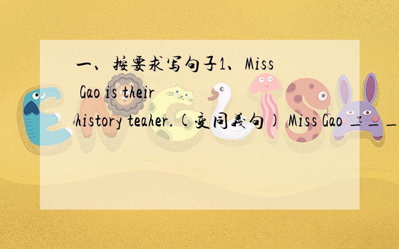 一、按要求写句子1、Miss Gao is their history teaher.(变同义句) Miss Gao _____ ____ hiatory.2、It isn't interesting,I think.（变同义句）I ______ it's _____.3、I like strawberries best.(变同义句)My _____ _____ is strawberries.4