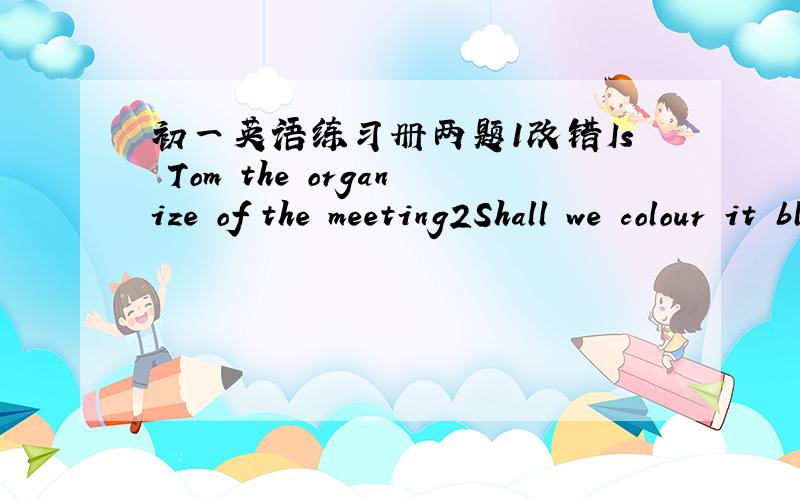 初一英语练习册两题1改错Is Tom the organize of the meeting2Shall we colour it blue?改祈使句