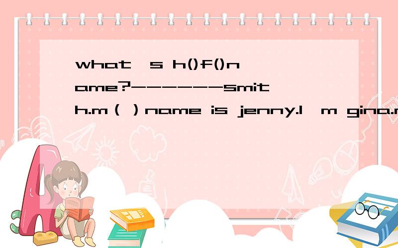 what's h()f()name?------smith.m（）name is jenny.l'm gina.nice to m（）you 越快越好!