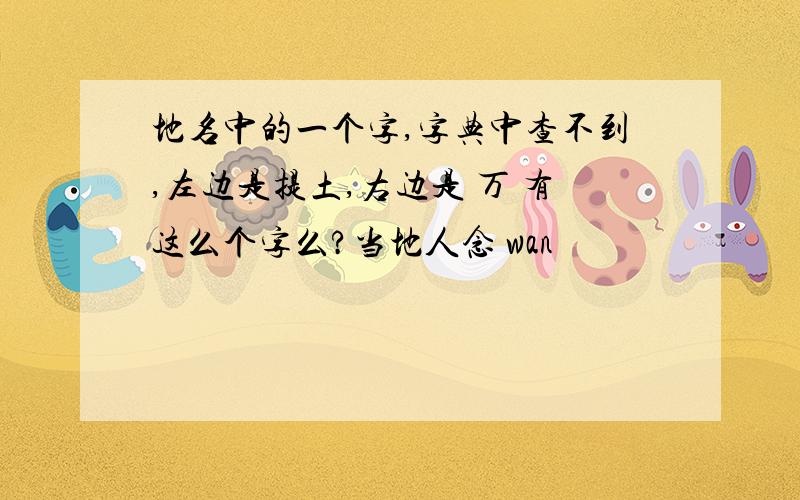 地名中的一个字,字典中查不到,左边是提土,右边是 万 有这么个字么?当地人念 wan