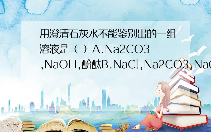 用澄清石灰水不能鉴别出的一组溶液是（ ）A.Na2CO3,NaOH,酚酞B.NaCl,Na2CO3,NaOHC.HCl,KOH,BaCl2D.HCl,NaOH,酚酞最好写出为什么