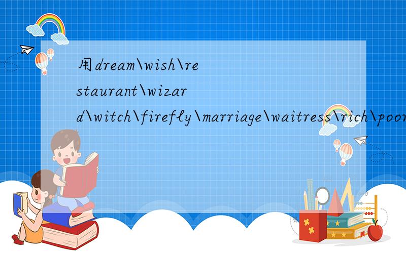 用dream\wish\restaurant\wizard\witch\firefly\marriage\waitress\rich\poor造句最好是看过 the princess and the frog 的!