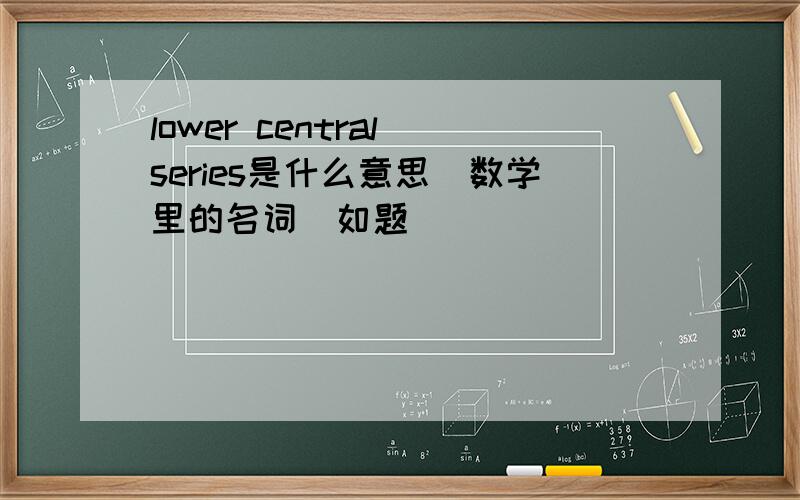 lower central series是什么意思（数学里的名词）如题