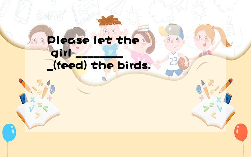 Please let the girl _________(feed) the birds.