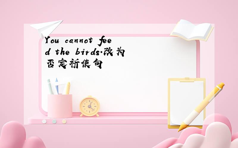 You cannot feed the birds.改为否定祈使句