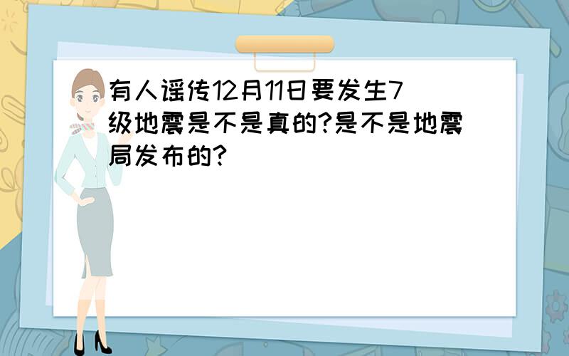 有人谣传12月11日要发生7级地震是不是真的?是不是地震局发布的?