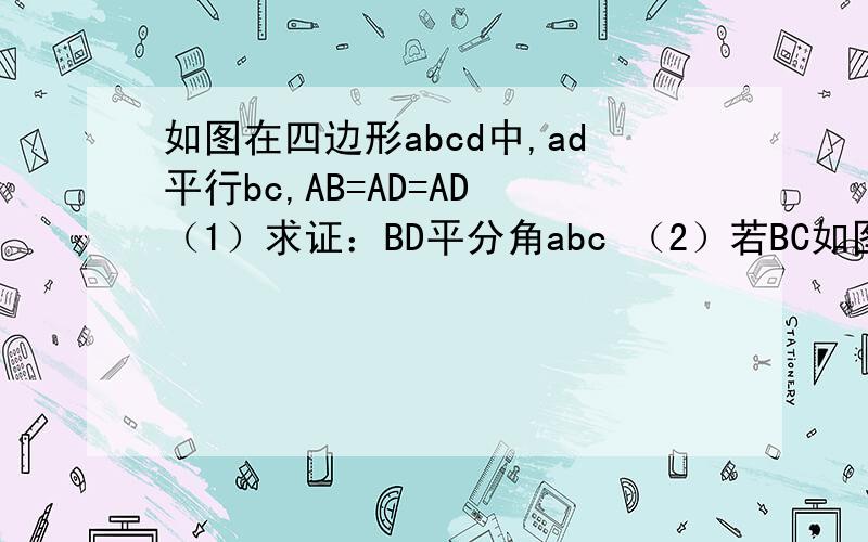 如图在四边形abcd中,ad平行bc,AB=AD=AD （1）求证：BD平分角abc （2）若BC如图在四边形abcd中,ad平行bc,AB=AD=AD（1）求证：BD平分角abc（2）若BC=2AB,求角c度数