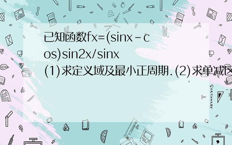 已知函数fx=(sinx-cos)sin2x/sinx (1)求定义域及最小正周期.(2)求单减区