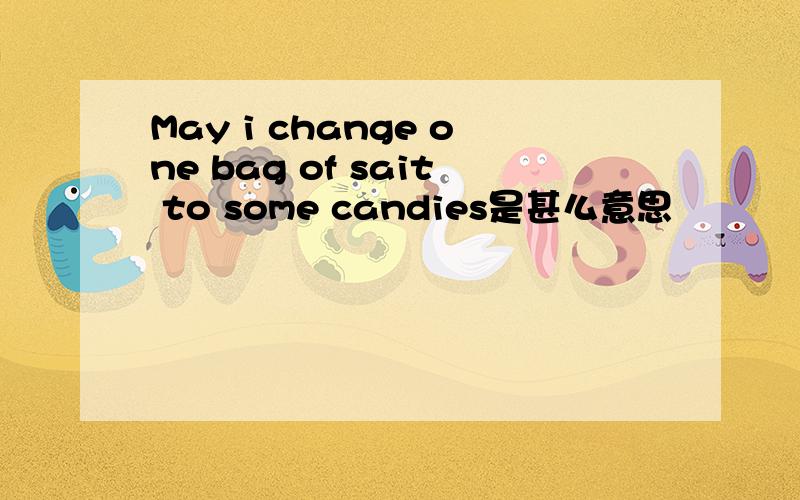May i change one bag of sait to some candies是甚么意思