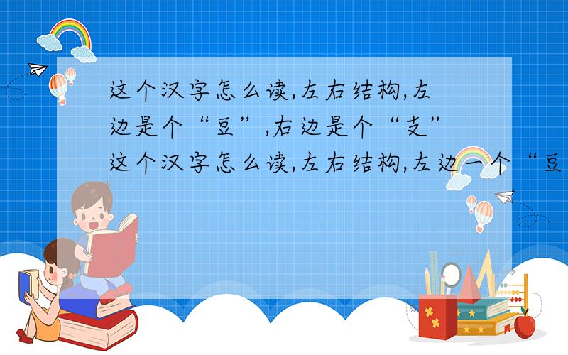 这个汉字怎么读,左右结构,左边是个“豆”,右边是个“支”这个汉字怎么读,左右结构,左边一个“豆”,右边一个“支”