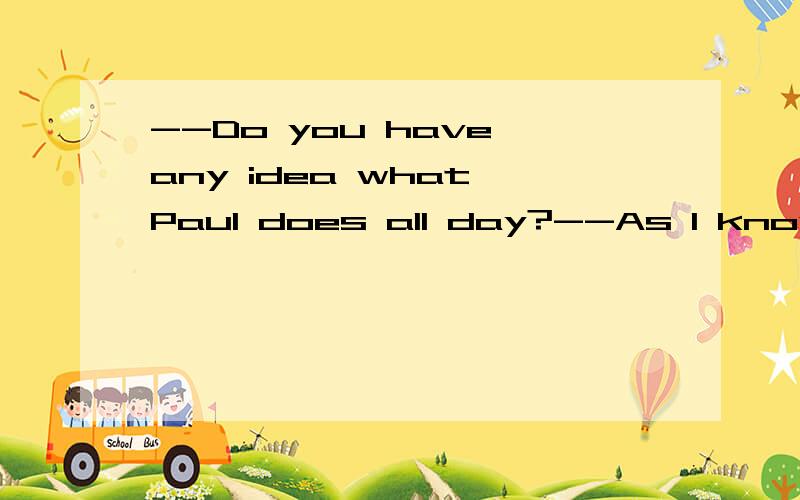 --Do you have any idea what Paul does all day?--As I know ,he spends at least as much time playing as he ( )A writes B does writing C is writing D does write