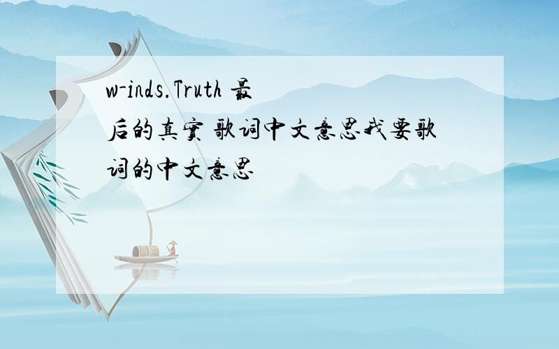 w-inds.Truth 最后的真实 歌词中文意思我要歌词的中文意思