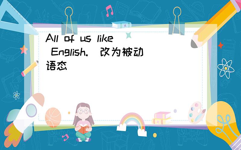 All of us like English.(改为被动语态)