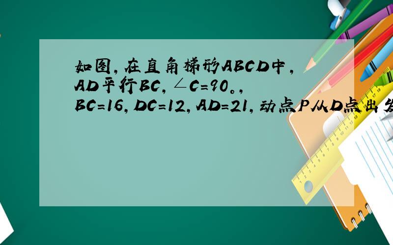 如图,在直角梯形ABCD中,AD平行BC,∠C=90°,BC=16,DC=12,AD=21,动点P从D点出发,沿射线DA的方向以每秒2个单位长的速度运动,动点Q从点C出发,在线段CB上以每秒1个单位长的速度向点B运动,点P`Q分别从点D,C