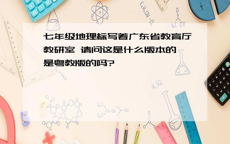 七年级地理标写着广东省教育厅教研室 请问这是什么版本的 是粤教版的吗?