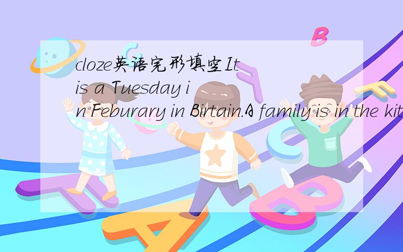 cloze英语完形填空It is a Tuesday in Feburary in Birtain.A family is in the kitchen cooking a simple dish.Do you know__1__they are making?Every year in early spring,children look forward to a special day.This day is Shrove Tuesday.It once had a