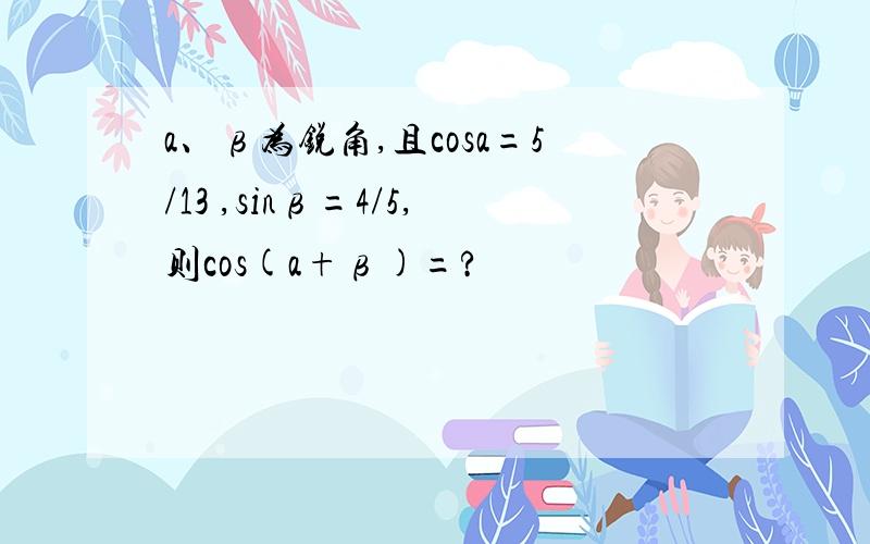 a、β为锐角,且cosa=5/13 ,sinβ=4/5,则cos(a+β)=?