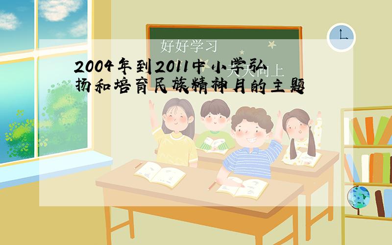 2004年到2011中小学弘扬和培育民族精神月的主题