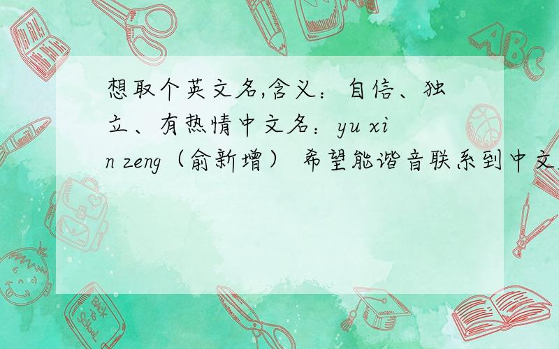想取个英文名,含义：自信、独立、有热情中文名：yu xin zeng（俞新增） 希望能谐音联系到中文名最好.为男生