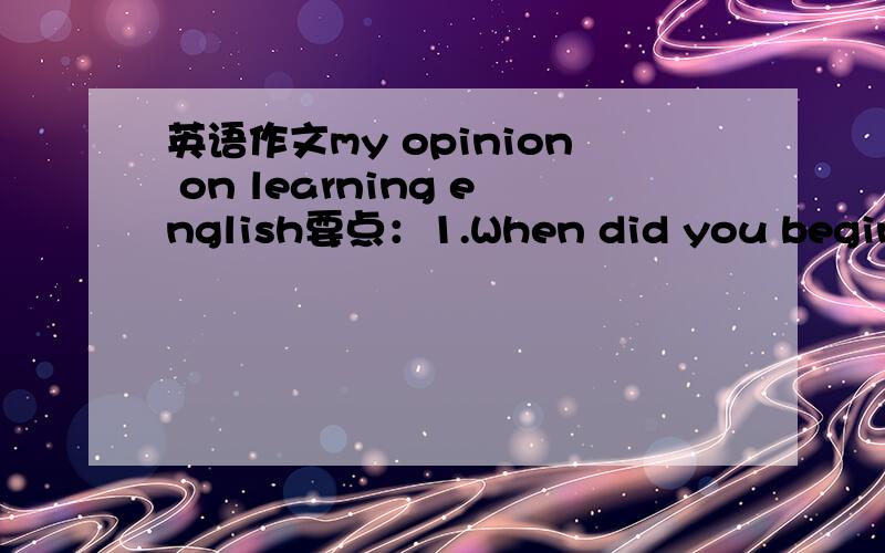 英语作文my opinion on learning english要点：1.When did you begin to learn English?2.Why do you like English 3.How do you study English well?