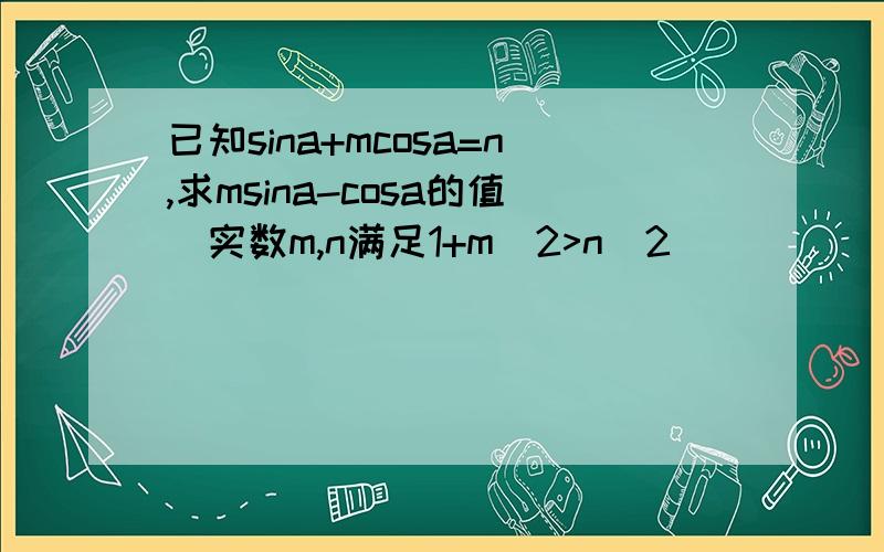 已知sina+mcosa=n,求msina-cosa的值(实数m,n满足1+m^2>n^2)