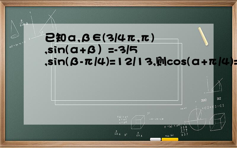 已知α,β∈(3/4π,π),sin(α+β）=-3/5,sin(β-π/4)=12/13,则cos(α+π/4)=?