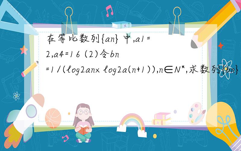 在等比数列{an}中,a1=2,a4=16 (2)令bn=1/(log2an×log2a(n+1)),n∈N*,求数列{bn}和前n项和Sn.