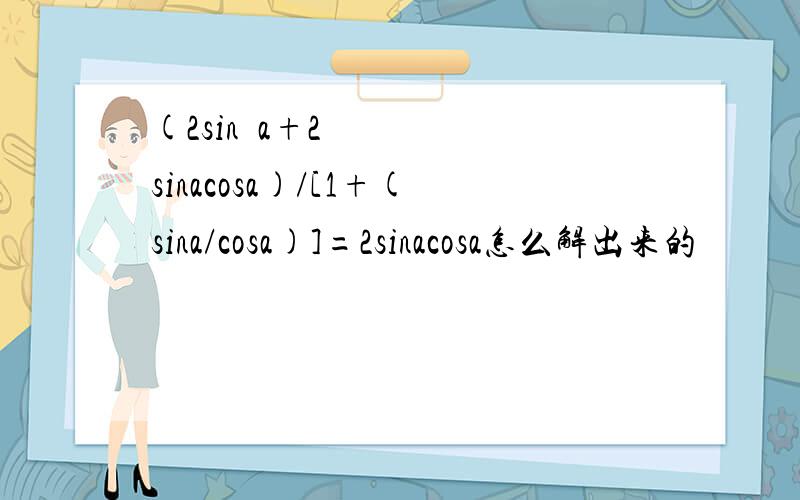 (2sin²a+2sinacosa)/[1+(sina/cosa)]=2sinacosa怎么解出来的