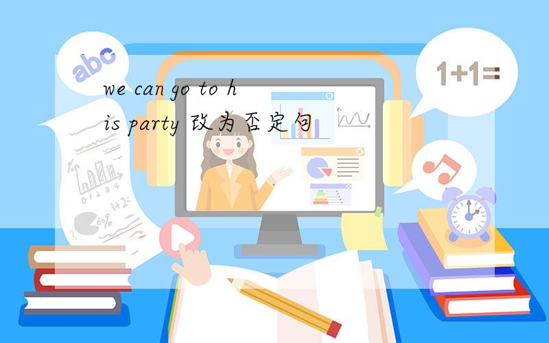 we can go to his party 改为否定句